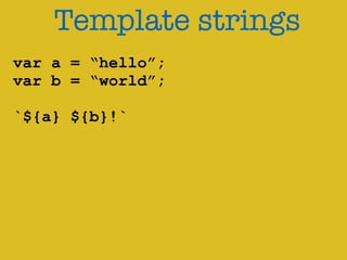 Template strings 
var a = “hello”; 
var b = “world”; 
! 
`${a} ${b}!` 
 