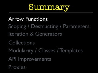 Summary 
Arrow Functions 
Scoping / Destructing / Parameters 
Iteration & Generators 
Collections 
Modularity / Classes / Templates 
API improvements 
Proxies 
 