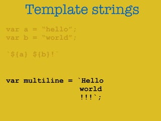 Template strings 
var a = “hello”; 
var b = “world”; 
! 
`${a} ${b}!` 
var multiline = `Hello 
world 
!!!`; 
 