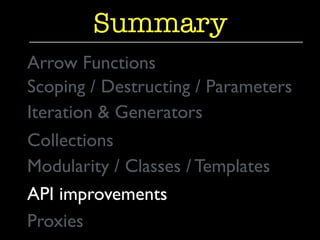 Summary 
Arrow Functions 
Scoping / Destructing / Parameters 
Iteration & Generators 
Collections 
Modularity / Classes / Templates 
API improvements 
Proxies 
 