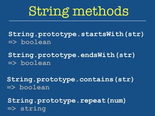 String methods 
String.prototype.startsWith(str) 
=> boolean 
String.prototype.endsWith(str) 
=> boolean 
String.prototype.contains(str) 
=> boolean 
String.prototype.repeat(num) 
=> string 
 