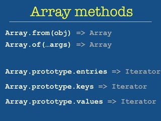 Array methods 
Array.from(obj) => Array 
Array.of(…args) => Array 
Array.prototype.entries => Iterator 
Array.prototype.keys => Iterator 
Array.prototype.values => Iterator 
 