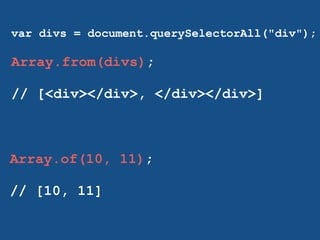 var divs = document.querySelectorAll("div"); 
! 
Array.from(divs); 
! 
// [<div></div>, </div></div>] 
! 
Array.of(10, 11); 
! 
// [10, 11] 
! 
 