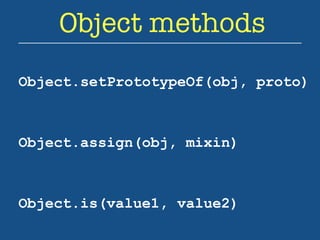 Object methods 
Object.setPrototypeOf(obj, proto) 
Object.assign(obj, mixin) 
Object.is(value1, value2) 
 