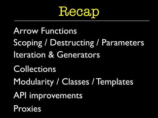 Recap 
Arrow Functions 
Scoping / Destructing / Parameters 
Iteration & Generators 
Collections 
Modularity / Classes / Templates 
API improvements 
Proxies 
 