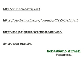 http://wiki.ecmascript.org 
https://people.mozilla.org/~jorendorff/es6-draft.html 
http://kangax.github.io/compat-table/es6/ 
http://esdiscuss.org/ 
Sebastiano Armeli 
@sebarmeli 
