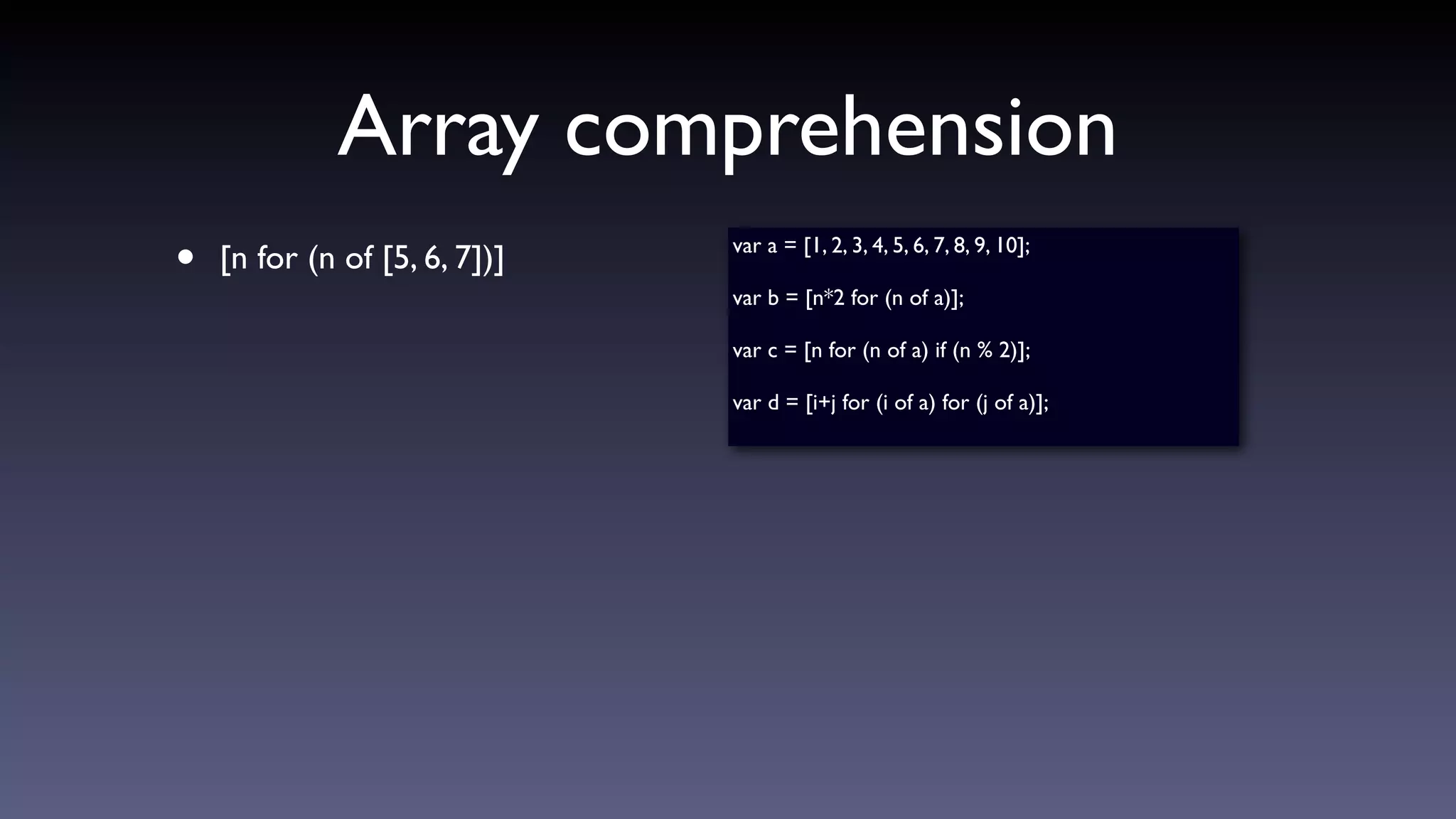 Array comprehension
• [n for (n of [5, 6, 7])] var a = [1, 2, 3, 4, 5, 6, 7, 8, 9, 10];
var b = [n*2 for (n of a)];
var c = [n for (n of a) if (n % 2)];
var d = [i+j for (i of a) for (j of a)];
 
