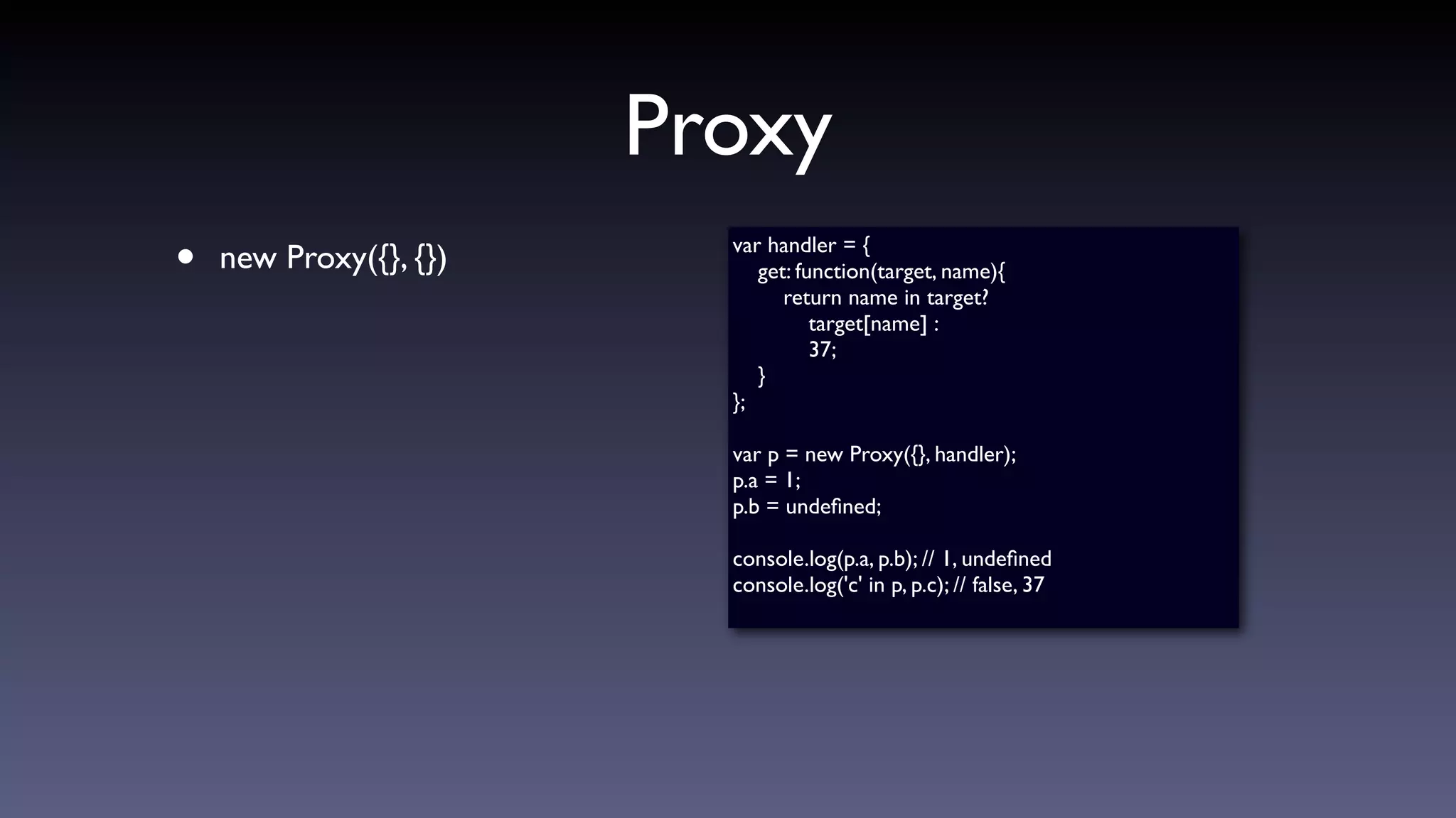 Proxy
• new Proxy({}, {}) var handler = {
get: function(target, name){
return name in target?
target[name] :
37;
}
};
var p = new Proxy({}, handler);
p.a = 1;
p.b = undeﬁned;
console.log(p.a, p.b); // 1, undeﬁned
console.log('c' in p, p.c); // false, 37
 