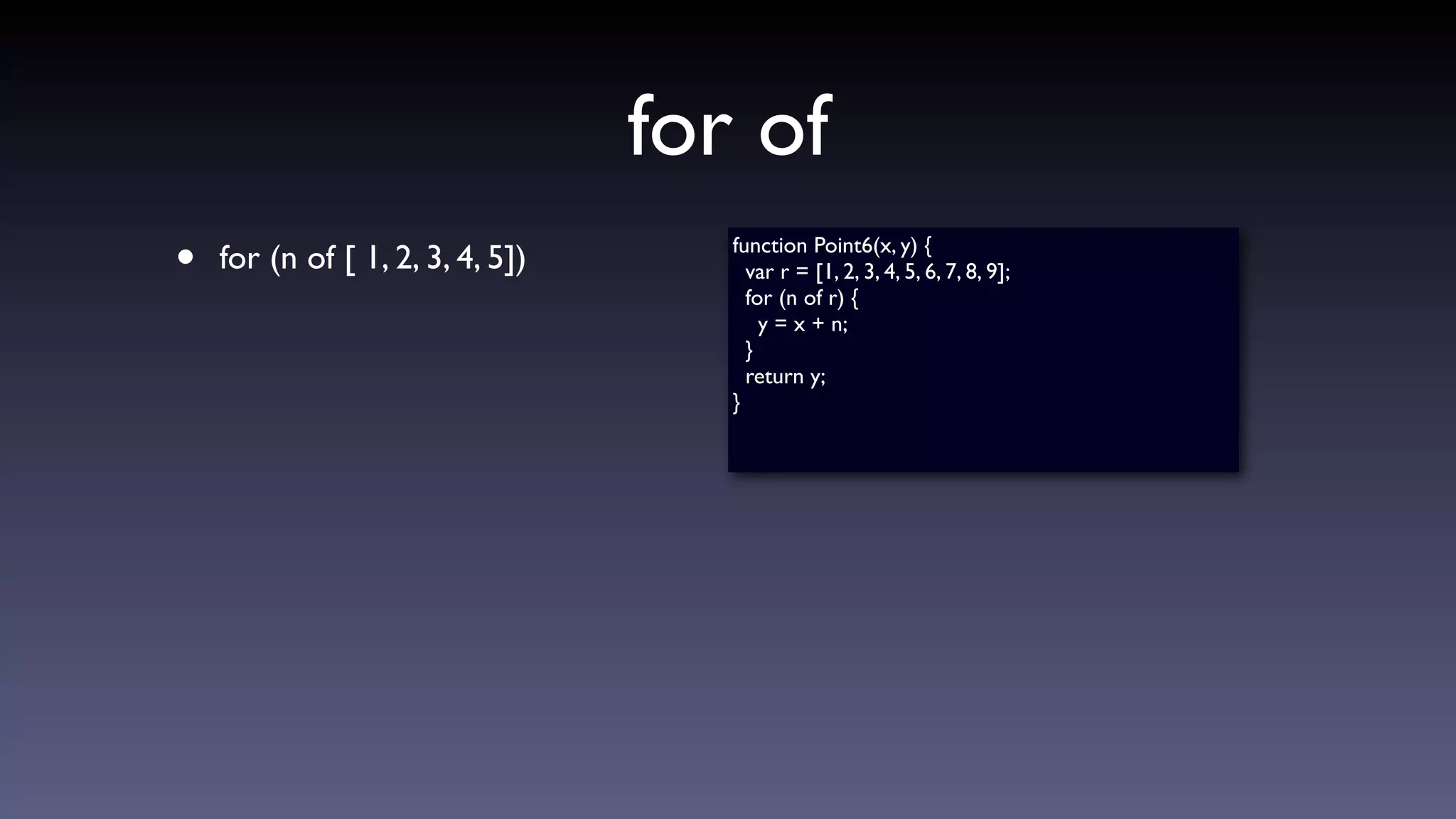 for of
• for (n of [ 1, 2, 3, 4, 5]) function Point6(x, y) {
var r = [1, 2, 3, 4, 5, 6, 7, 8, 9];
for (n of r) {
y = x + n;
}
return y;
}
 