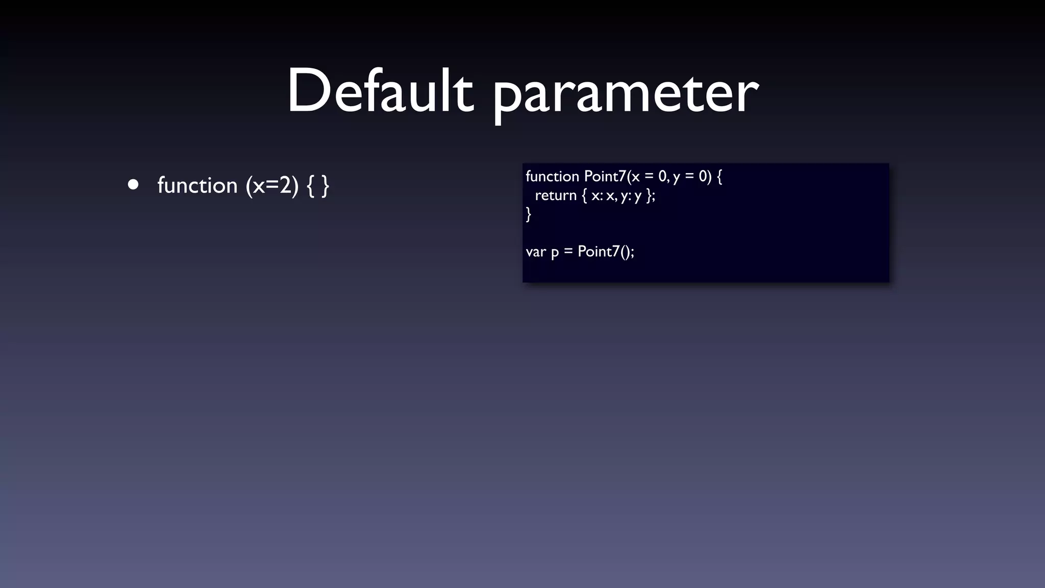 Default parameter
• function (x=2) { } function Point7(x = 0, y = 0) {
return { x: x, y: y };
}
var p = Point7();
 