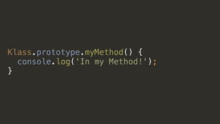 Klass.prototype.myMethod() {
console.log('In my Method!');
}
 