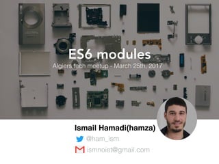 ES6 modules
Algiers tech meetup - March 25th, 2017
Ismail Hamadi(hamza)
@ham_ism
ismnoiet@gmail.com
 