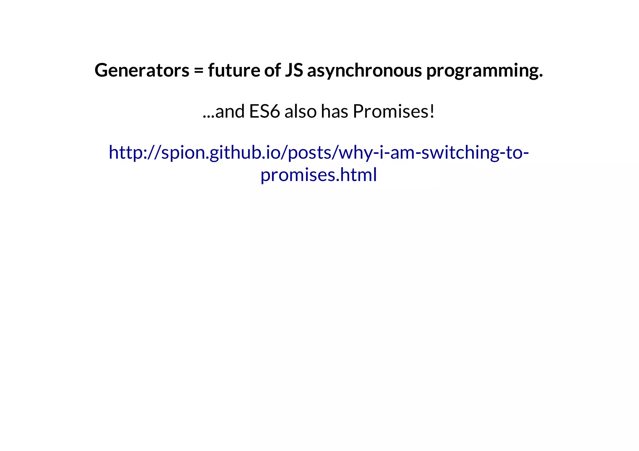 Generators = future of JS asynchronous programming.
...and ES6 also has Promises!
http://spion.github.io/posts/why-i-am-switching-topromises.html

 