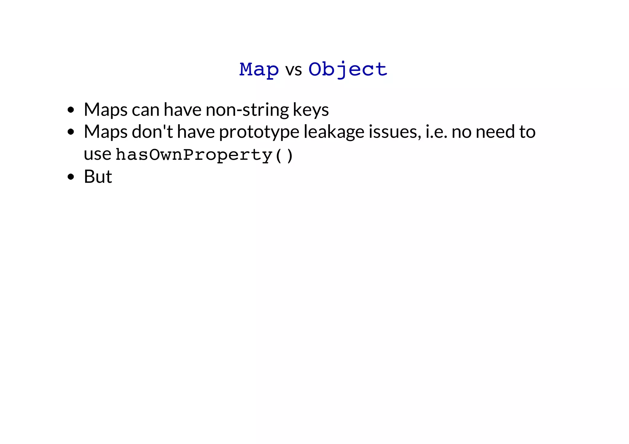 Map vs Object
Maps can have non-string keys
Maps don't have prototype leakage issues, i.e. no need to
use hasOwnProperty()
But

 