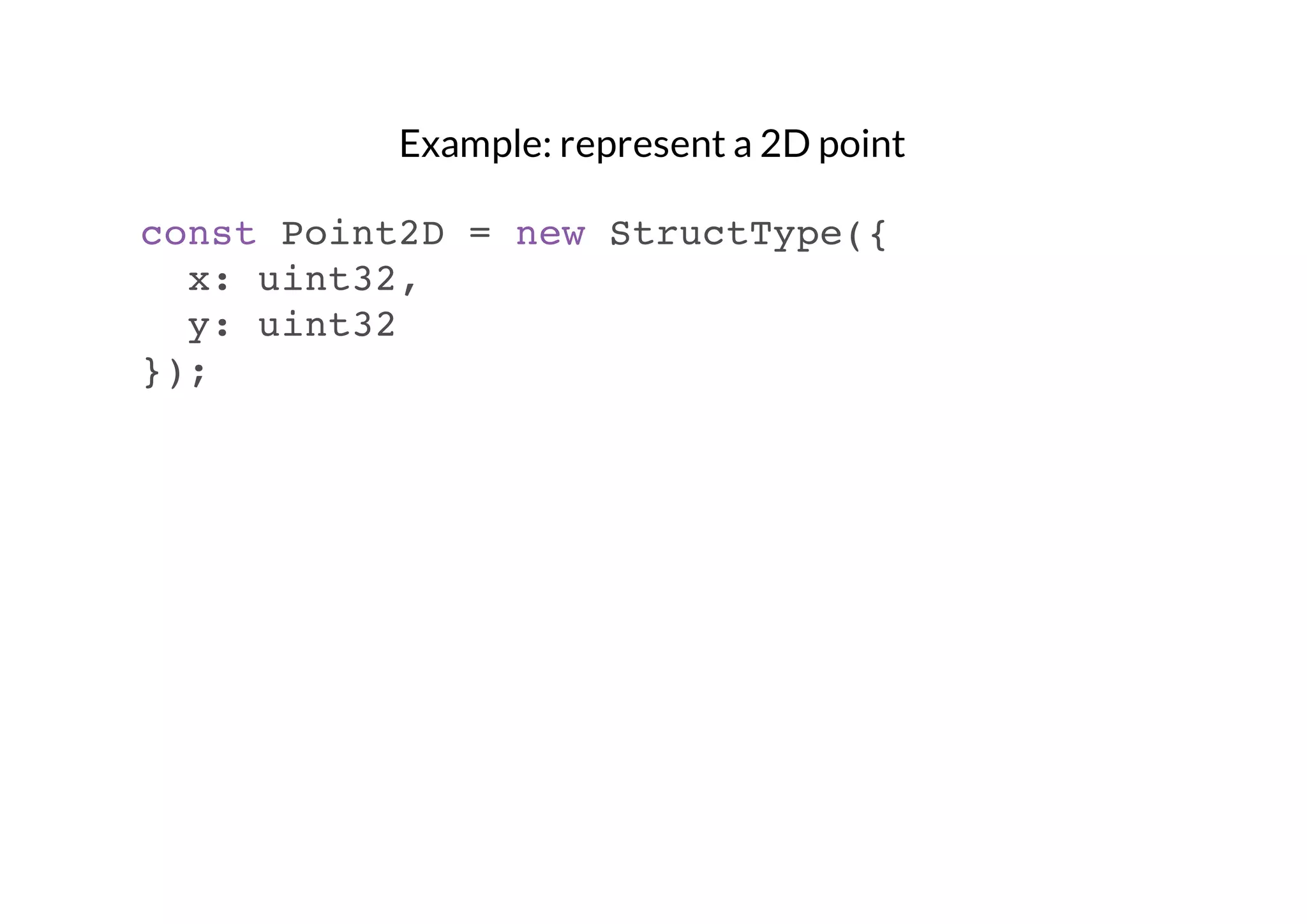 Example: represent a 2D point
const Point2D = new StructType({
x: uint32,
y: uint32
});

 