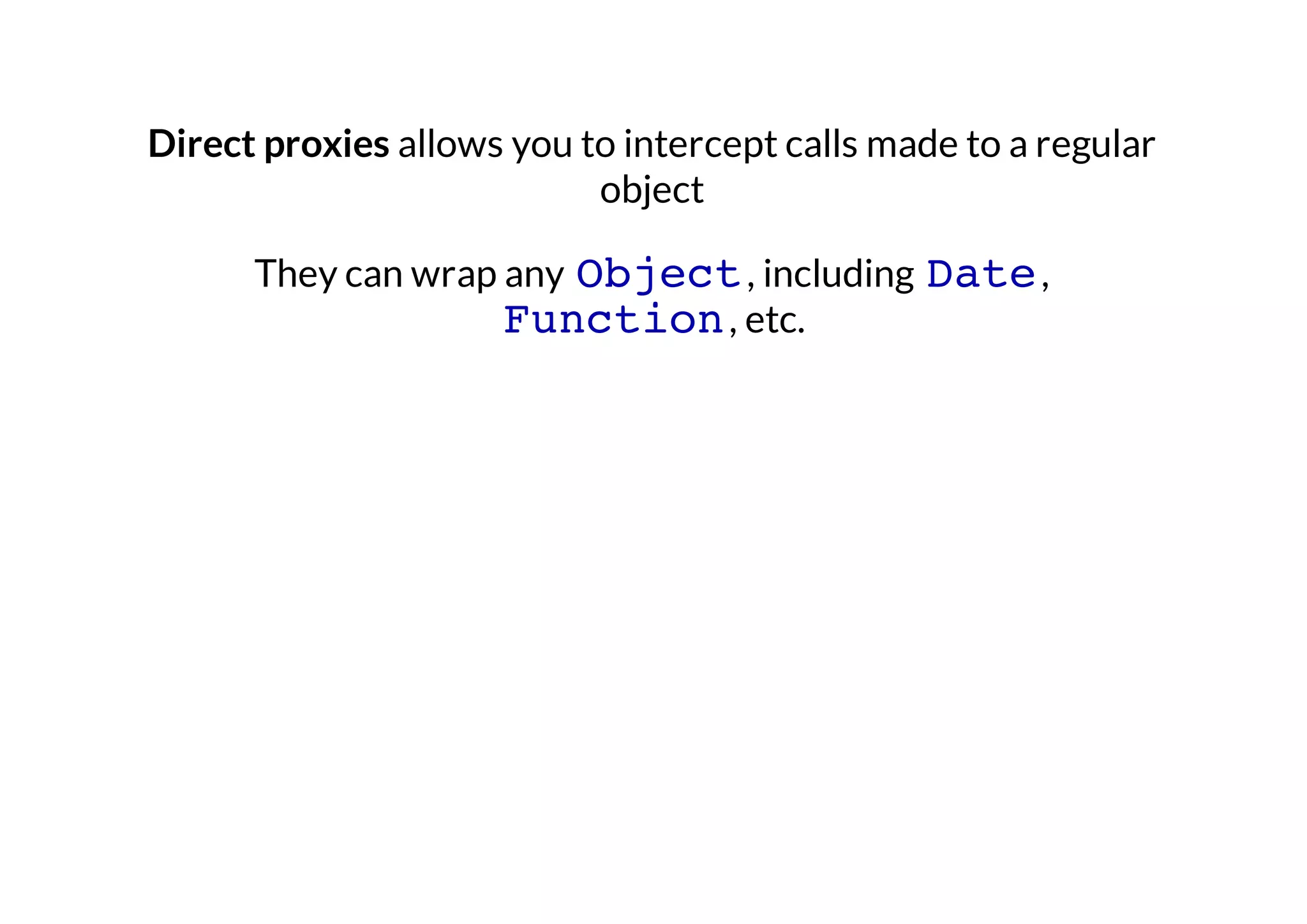 Direct proxies allows you to intercept calls made to a regular
object
They can wrap any Object , including Date ,
Function , etc.

 