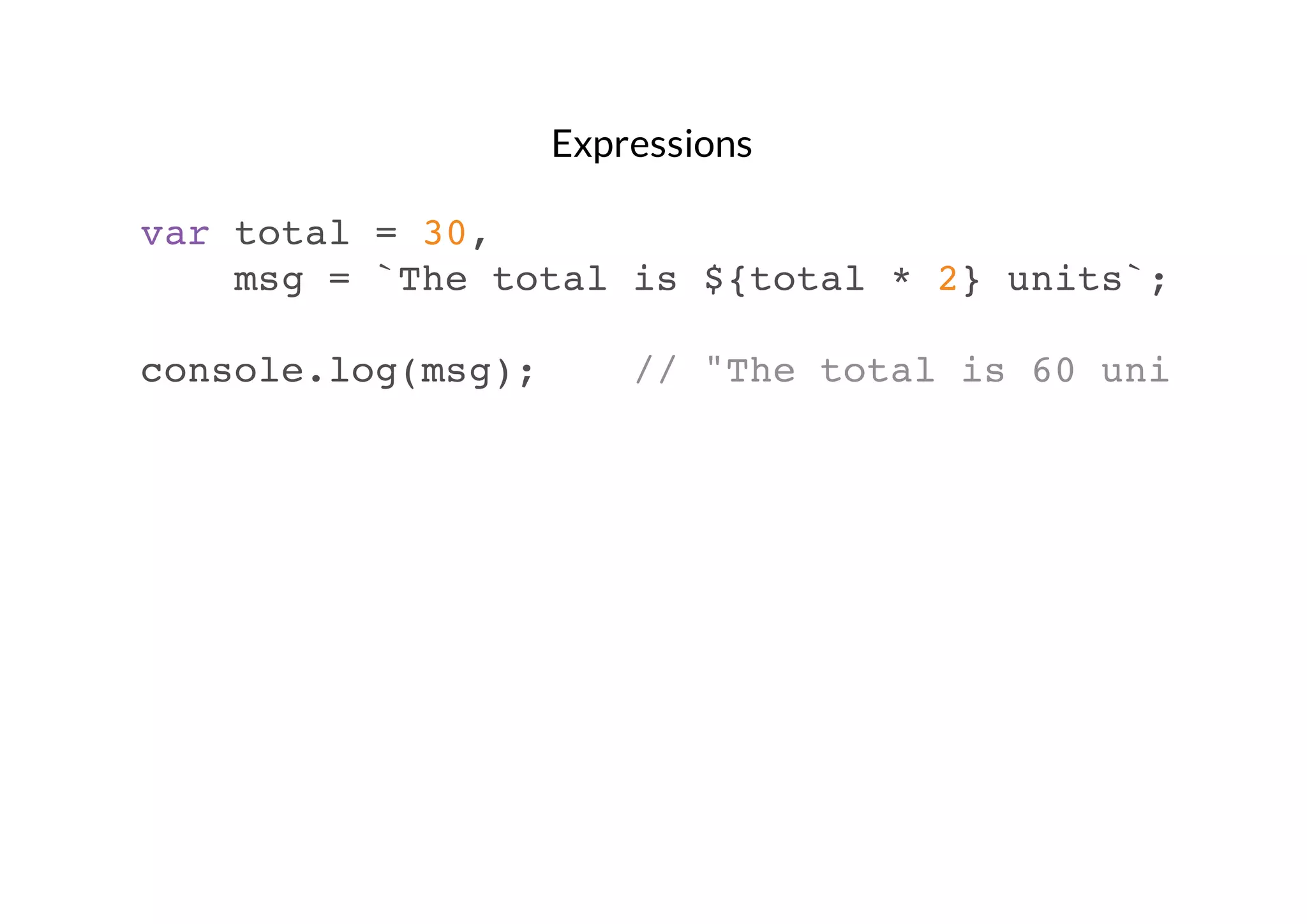 Expressions
var total = 30,
msg = `The total is ${total * 2} units`;
console.log(msg);

// "The total is 60 units"

 