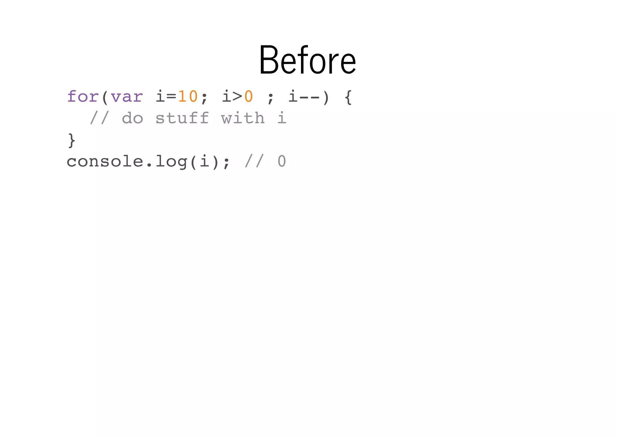 Before
for(var i=10; i>0 ; i--) {
// do stuff with i
}
console.log(i); // 0

 