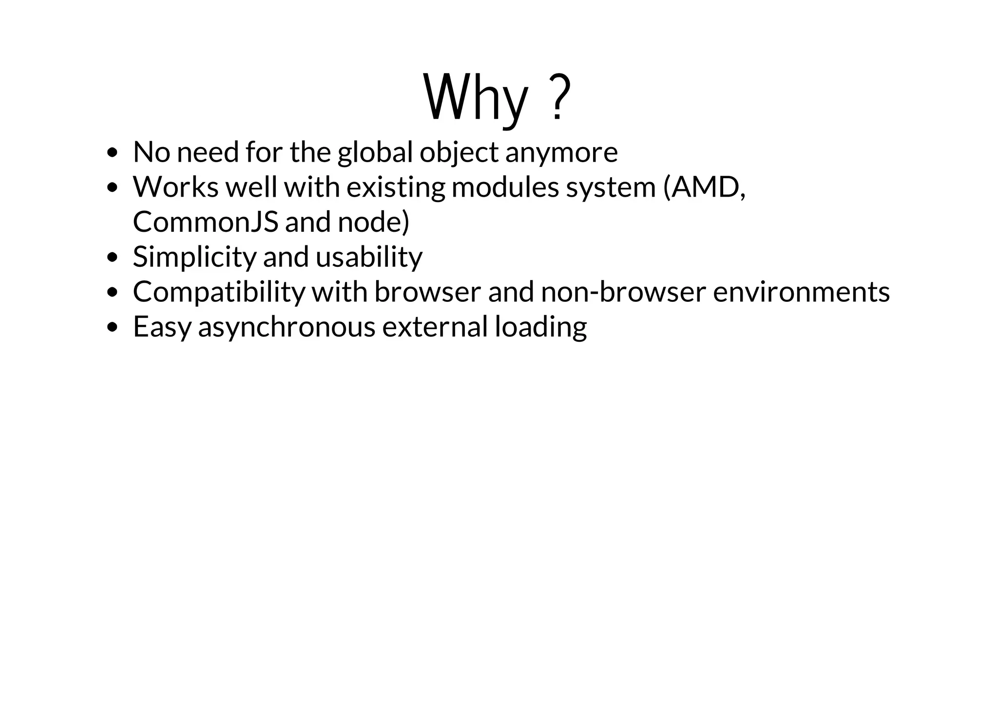 Why ?

No need for the global object anymore
Works well with existing modules system (AMD,
CommonJS and node)
Simplicity and usability
Compatibility with browser and non-browser environments
Easy asynchronous external loading

 