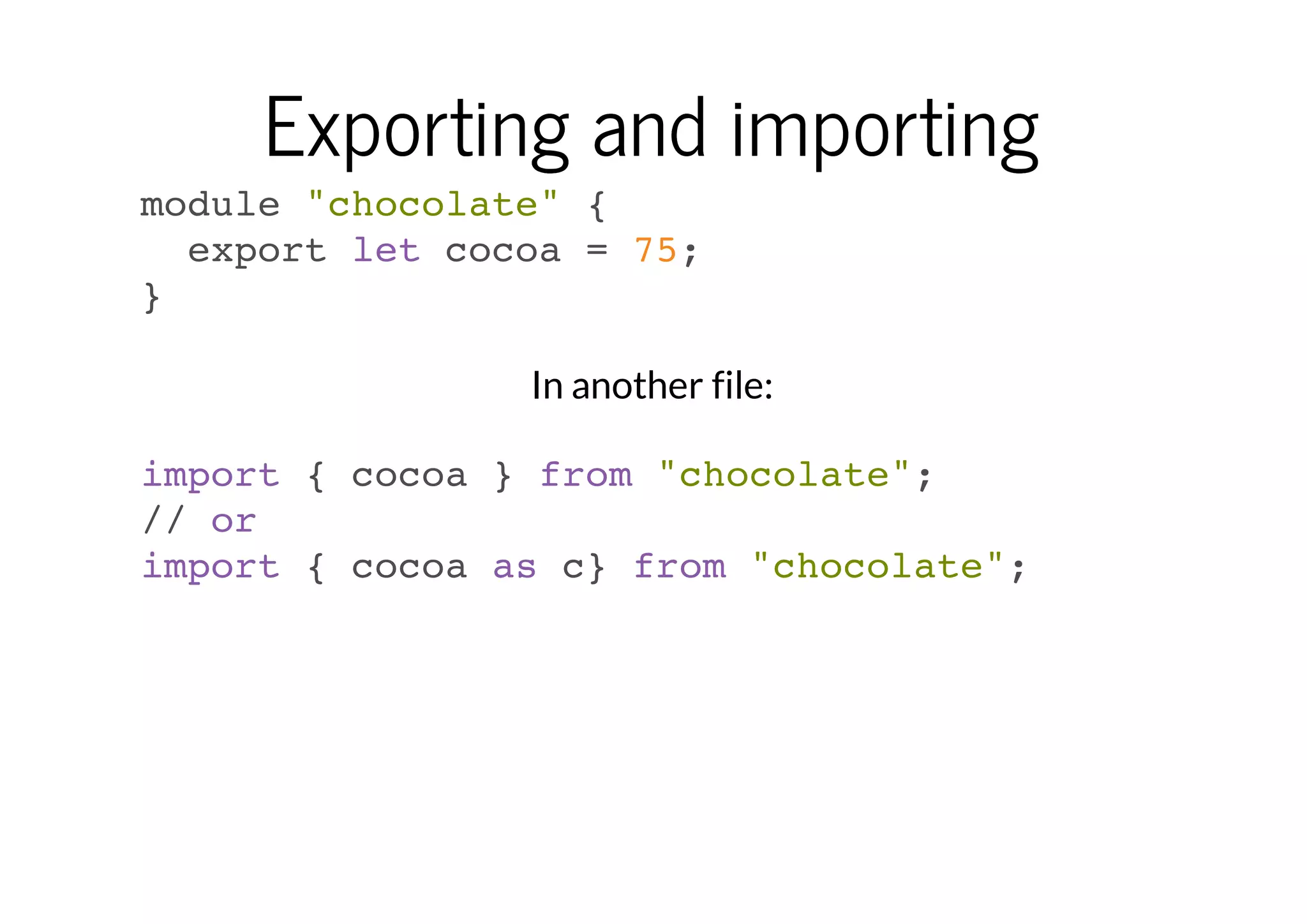 Exporting and importing
module "chocolate" {
export let cocoa = 75;
}
In another file:
import { cocoa } from "chocolate";
// or
import { cocoa as c} from "chocolate";

 