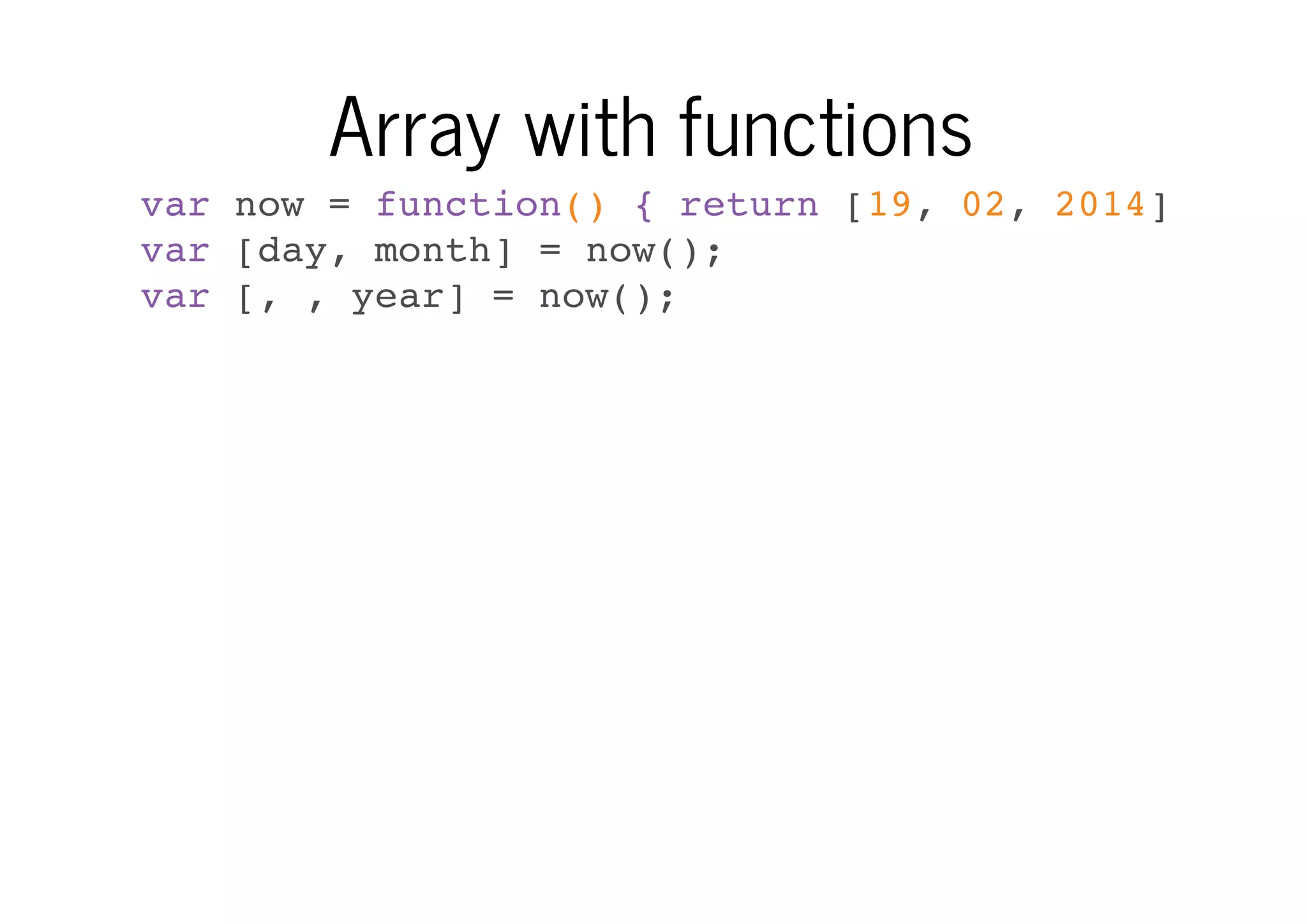Array with functions
var now = function() { return [19, 02, 2014]; }
var [day, month] = now();
var [, , year] = now();

 