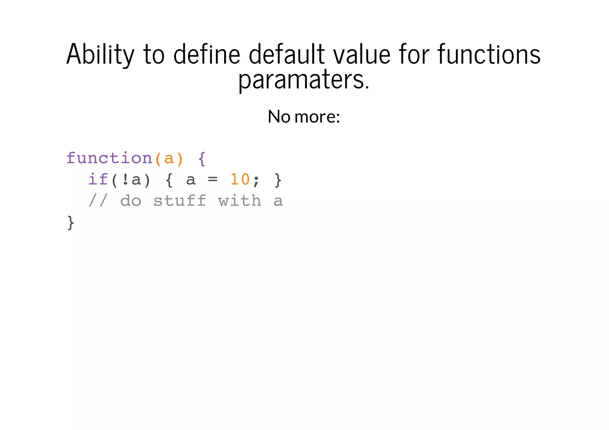 Ability to define default value for functions
paramaters.
No more:
function(a) {
if(!a) { a = 10; }
// do stuff with a
}

 