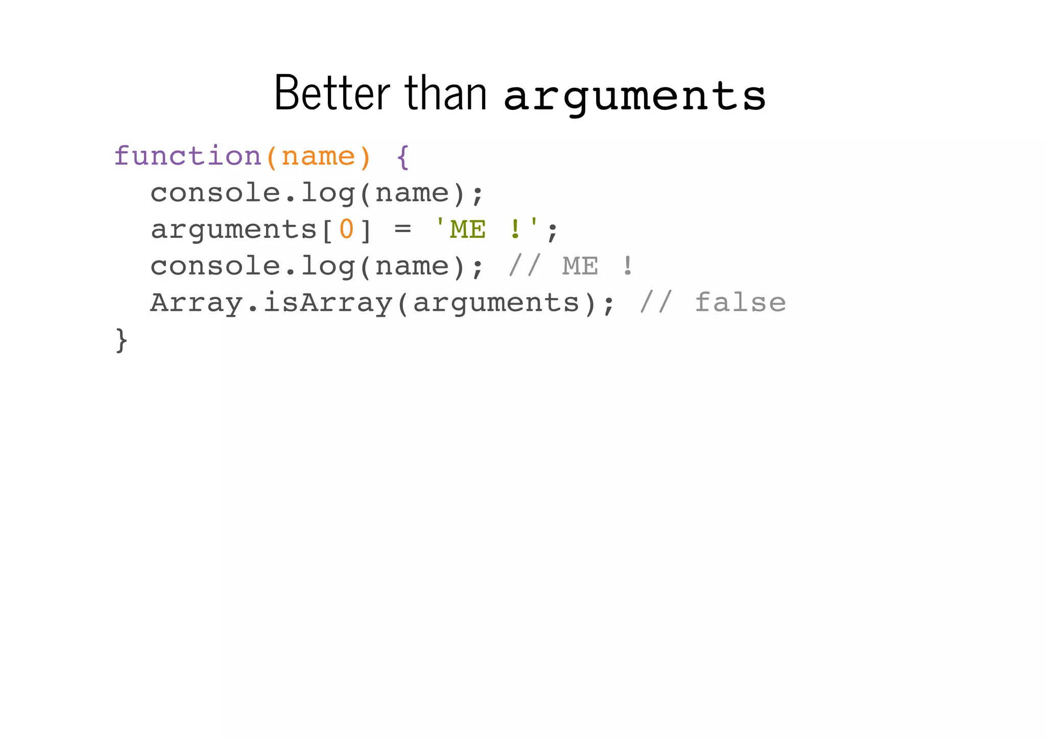 Better than arguments
function(name) {
console.log(name);
arguments[0] = 'ME !';
console.log(name); // ME !
Array.isArray(arguments); // false
}

 