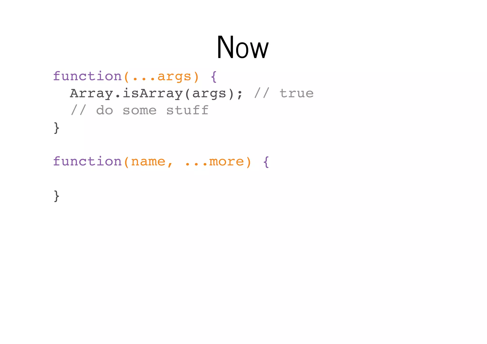 Now
function(...args) {
Array.isArray(args); // true
// do some stuff
}
function(name, ...more) {
}

 