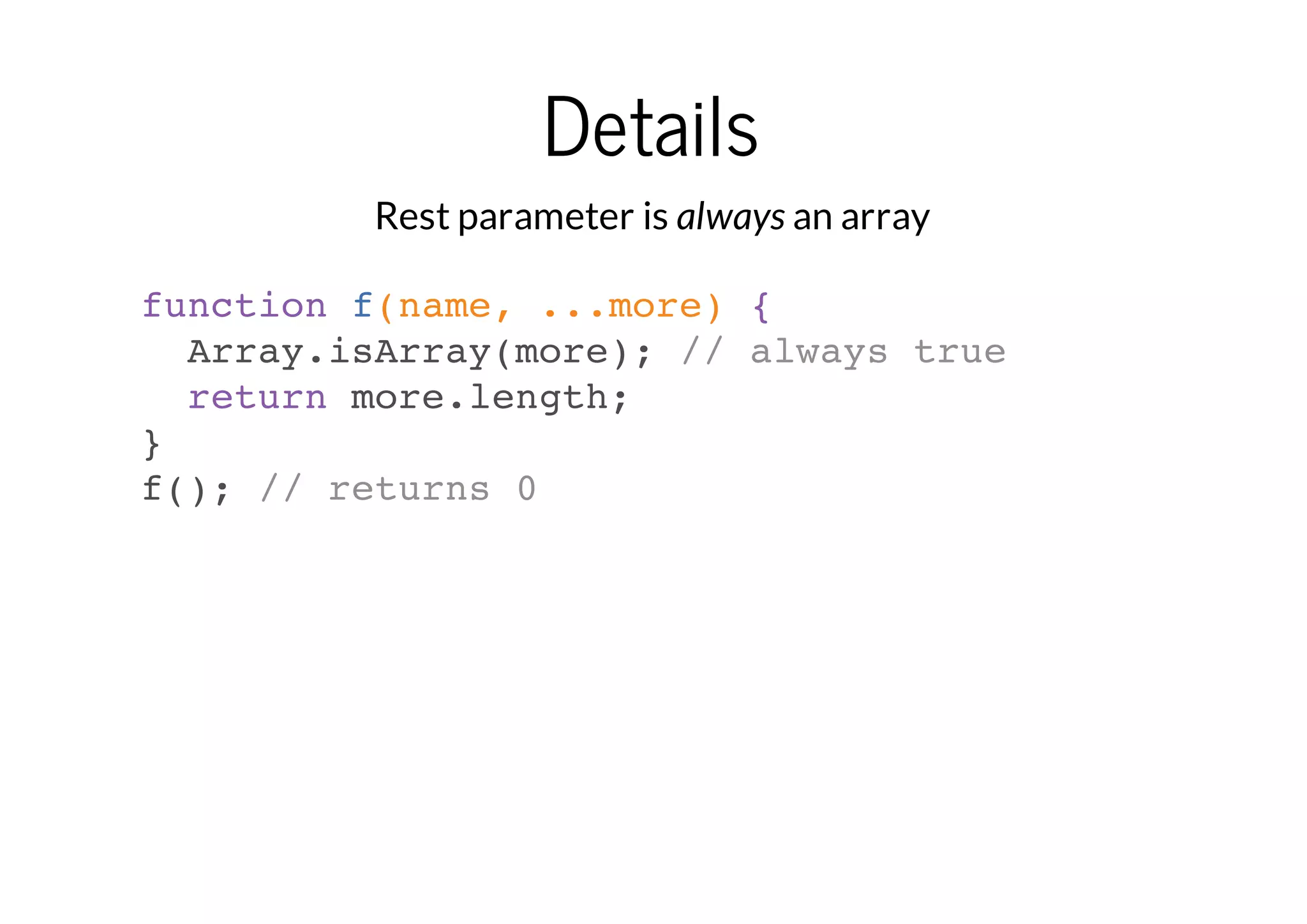 Details
Rest parameter is always an array
function f(name, ...more) {
Array.isArray(more); // always true
return more.length;
}
f(); // returns 0

 