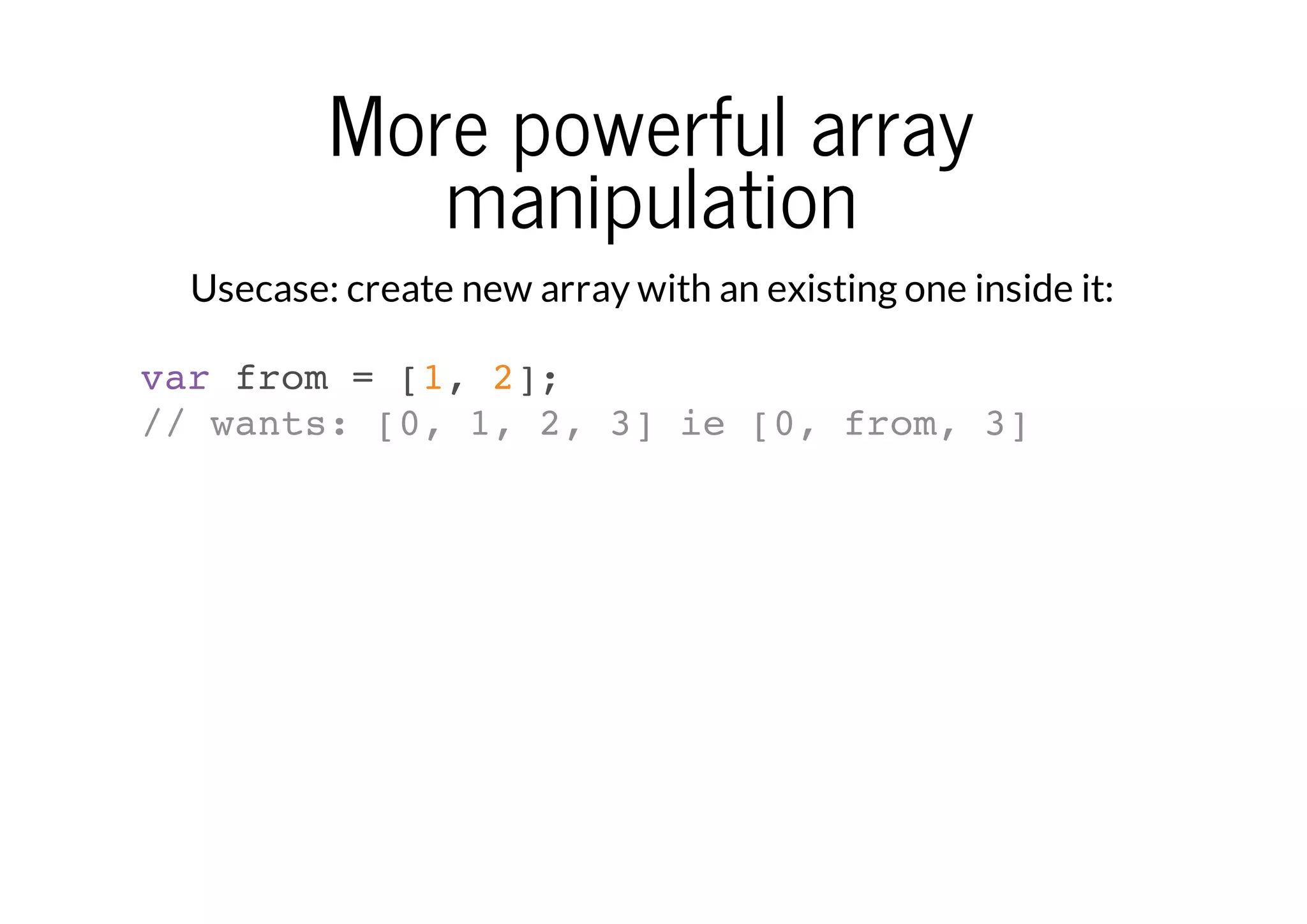 More powerful array
manipulation
Usecase: create new array with an existing one inside it:
var from = [1, 2];
// wants: [0, 1, 2, 3] ie [0, from, 3]

 