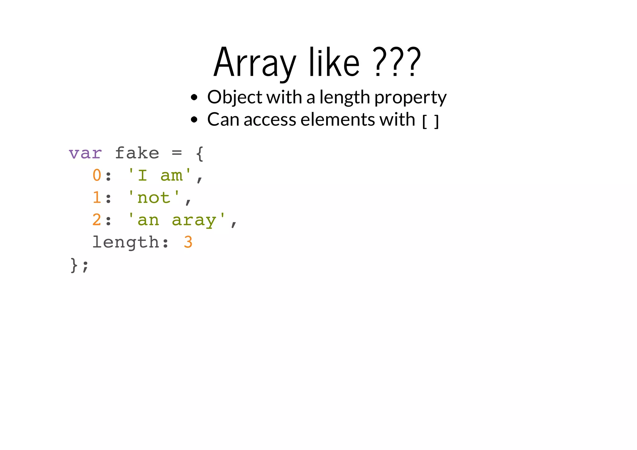 Array like ???

Object with a length property
Can access elements with []
var fake = {
0: 'I am',
1: 'not',
2: 'an aray',
length: 3
};

 