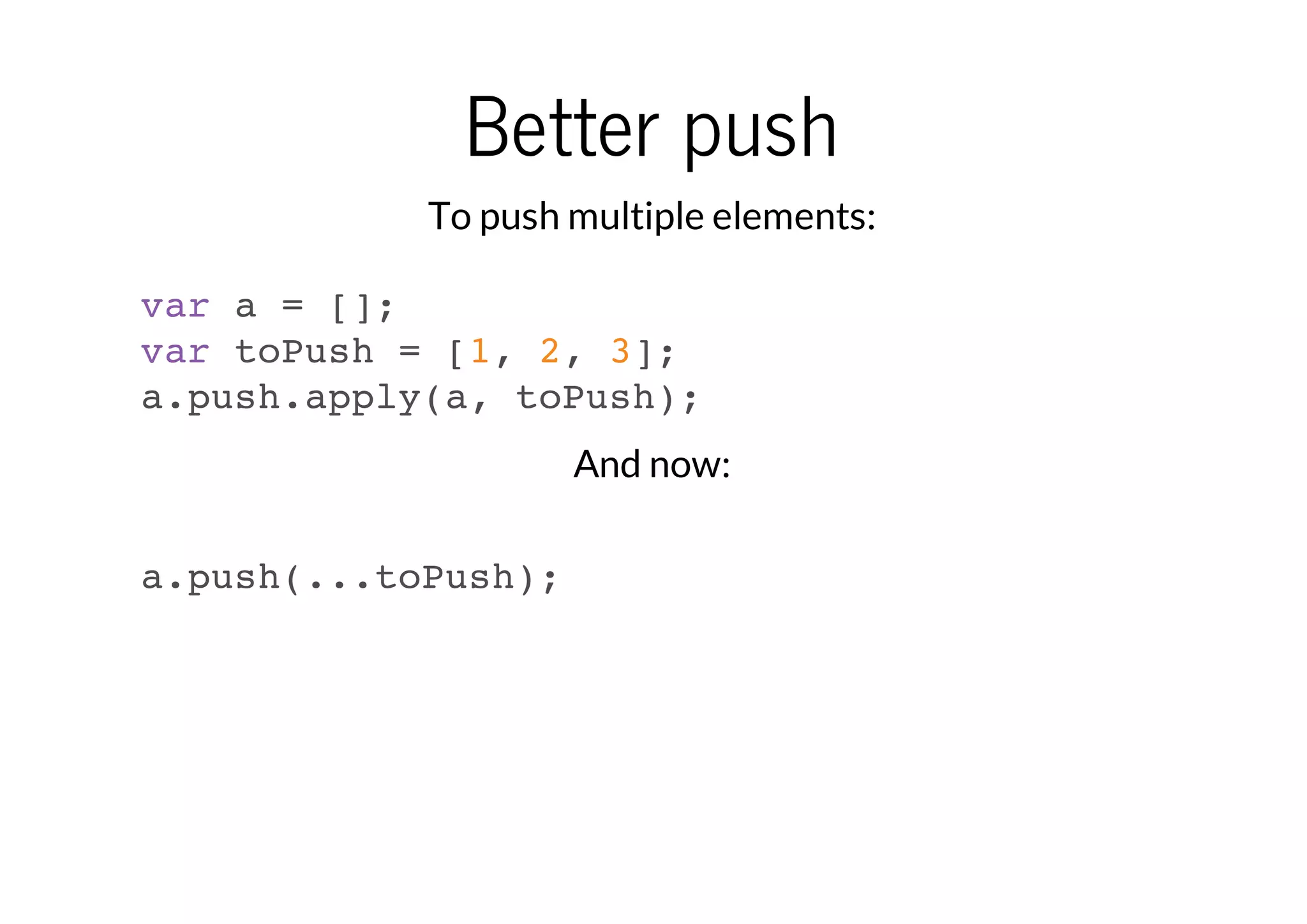 Better push
To push multiple elements:
var a = [];
var toPush = [1, 2, 3];
a.push.apply(a, toPush);
And now:
a.push(...toPush);

 