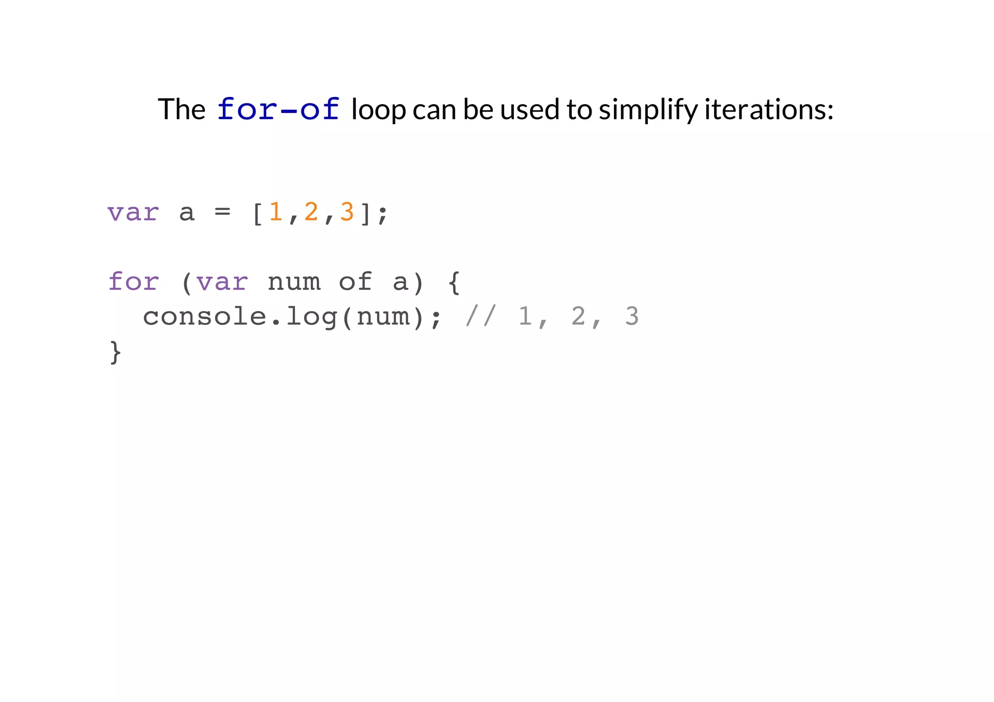 The for-of loop can be used to simplify iterations:
var a = [1,2,3];
for (var num of a) {
console.log(num); // 1, 2, 3
}

 