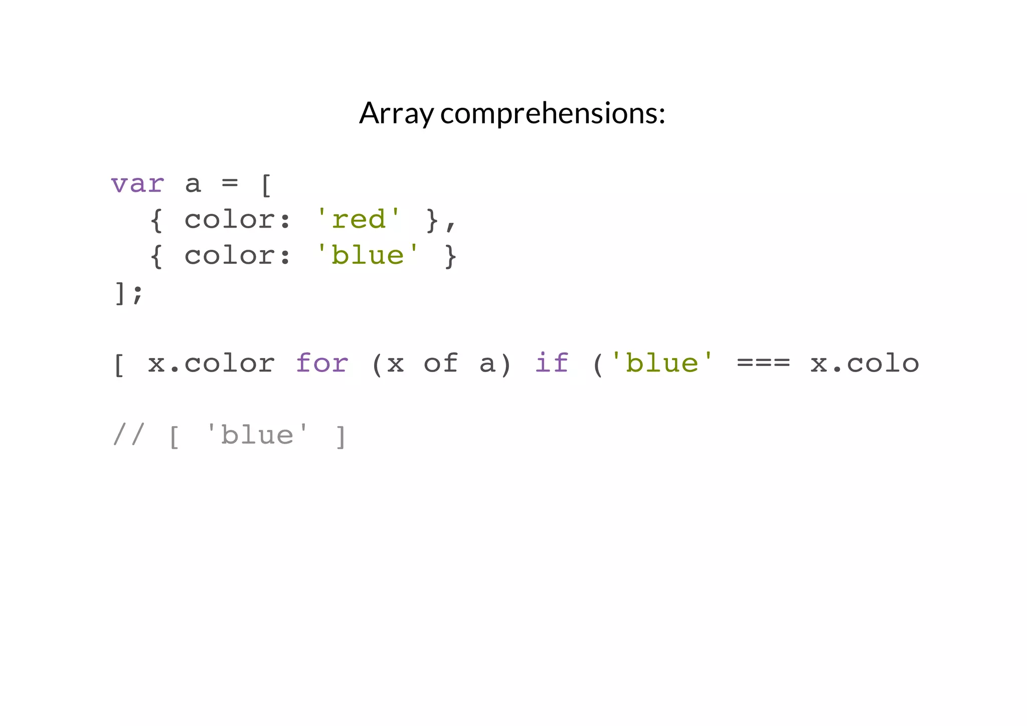 Array comprehensions:
var a = [
{ color: 'red' },
{ color: 'blue' }
];
[ x.color for (x of a) if ('blue' === x.color) ]
// [ 'blue' ]

 