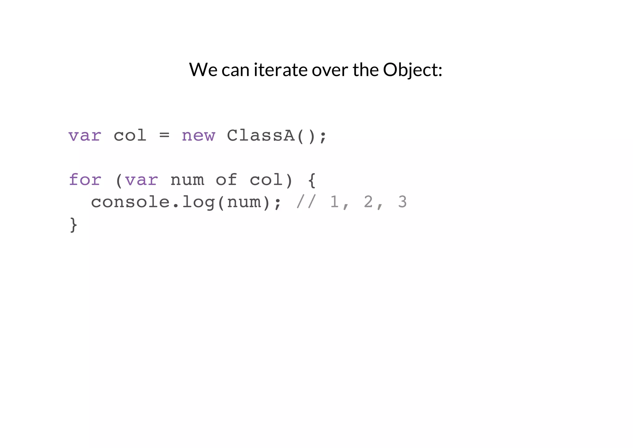 We can iterate over the Object:

var col = new ClassA();
for (var num of col) {
console.log(num); // 1, 2, 3
}

 
