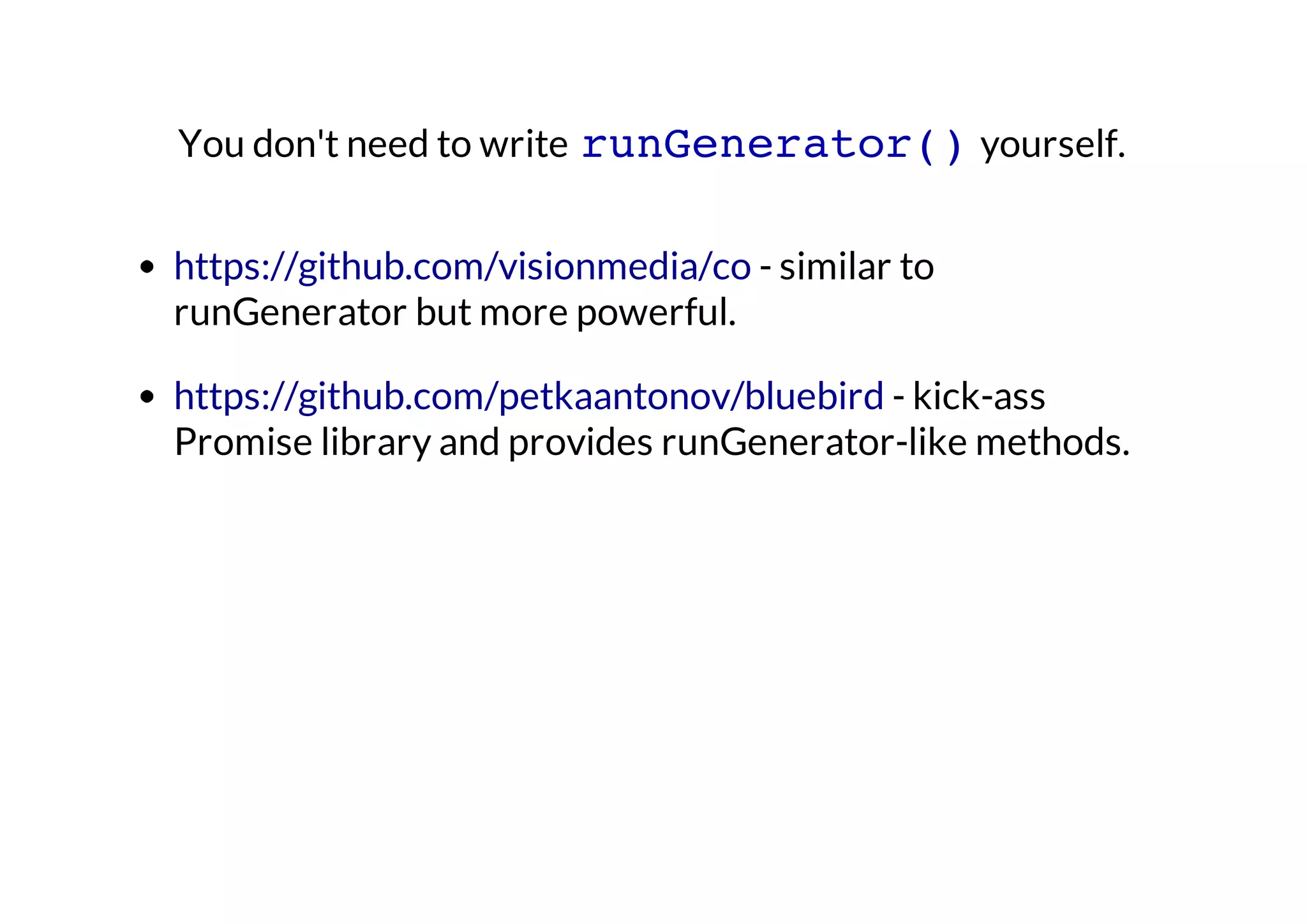 You don't need to write runGenerator() yourself.
https://github.com/visionmedia/co - similar to
runGenerator but more powerful.
https://github.com/petkaantonov/bluebird - kick-ass
Promise library and provides runGenerator-like methods.

 