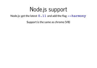 Node.js support
Node.js: get the latest 0.11 and add the flag --harmony
Support is the same as chrome (V8)

 