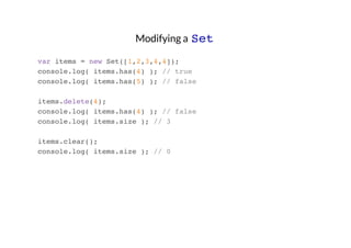 Modifying a Set
var items = new Set([1,2,3,4,4]);
console.log( items.has(4) ); // true
console.log( items.has(5) ); // false
items.delete(4);
console.log( items.has(4) ); // false
console.log( items.size ); // 3
items.clear();
console.log( items.size ); // 0

 