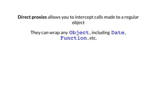 Direct proxies allows you to intercept calls made to a regular
object
They can wrap any Object , including Date ,
Function , etc.

 