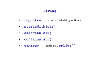 String
.repeat(n) - copy current string n times
.startsWith(str)
.endsWith(str)
.contains(str)
.toArray() - same as .split('')

 