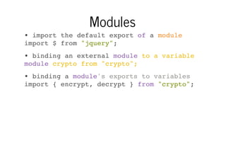 Modules
• import the default export of a module
import $ from "jquery";
• binding an external module to a variable
module crypto from "crypto";
• binding a module's exports to variables
import { encrypt, decrypt } from "crypto";

 