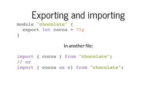 Exporting and importing
module "chocolate" {
export let cocoa = 75;
}
In another file:
import { cocoa } from "chocolate";
// or
import { cocoa as c} from "chocolate";

 