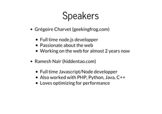 Speakers
Grégoire Charvet (geekingfrog.com)
Full time node.js developper
Passionate about the web
Working on the web for almost 2 years now
Ramesh Nair (hiddentao.com)
Full time Javascript/Node developper
Also worked with PHP, Python, Java, C++
Loves optimizing for performance

 