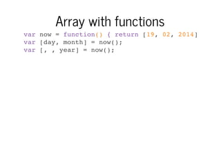 Array with functions
var now = function() { return [19, 02, 2014]; }
var [day, month] = now();
var [, , year] = now();

 