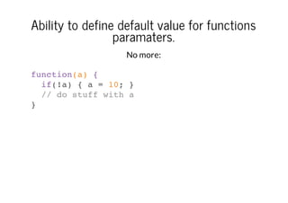 Ability to define default value for functions
paramaters.
No more:
function(a) {
if(!a) { a = 10; }
// do stuff with a
}

 