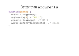 Better than arguments
function(name) {
console.log(name);
arguments[0] = 'ME !';
console.log(name); // ME !
Array.isArray(arguments); // false
}

 