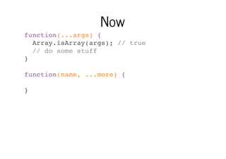 Now
function(...args) {
Array.isArray(args); // true
// do some stuff
}
function(name, ...more) {
}

 