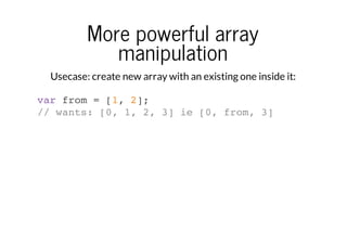 More powerful array
manipulation
Usecase: create new array with an existing one inside it:
var from = [1, 2];
// wants: [0, 1, 2, 3] ie [0, from, 3]

 