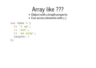 Array like ???

Object with a length property
Can access elements with []
var fake = {
0: 'I am',
1: 'not',
2: 'an aray',
length: 3
};

 