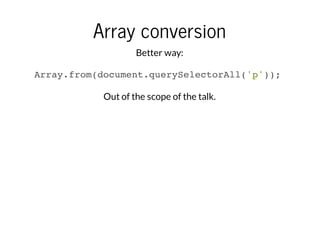Array conversion
Better way:
Array.from(document.querySelectorAll('p'));
Out of the scope of the talk.

 